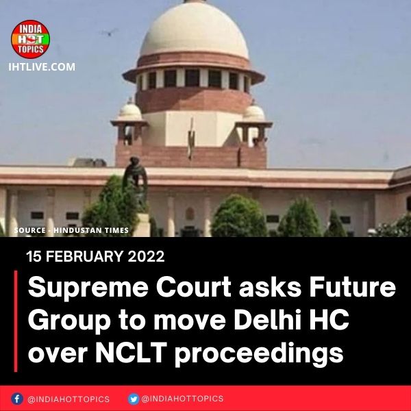 Supreme Court asks Future Group to move Delhi HC over NCLT proceedings