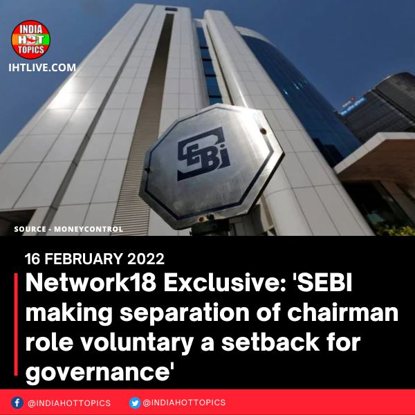 Network18 Exclusive: ‘SEBI making separation of chairman role voluntary a setback for governance’