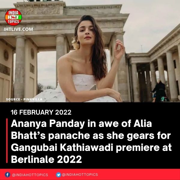 Ananya Panday in awe of Alia Bhatt’s panache as she gears for Gangubai Kathiawadi premiere at Berlinale 2022