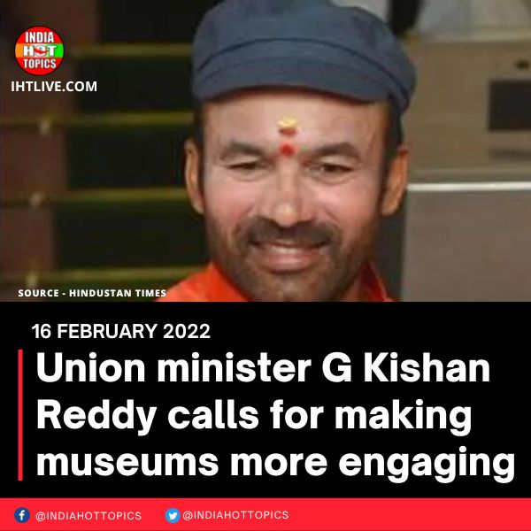 Union minister G Kishan Reddy calls for making museums more engaging