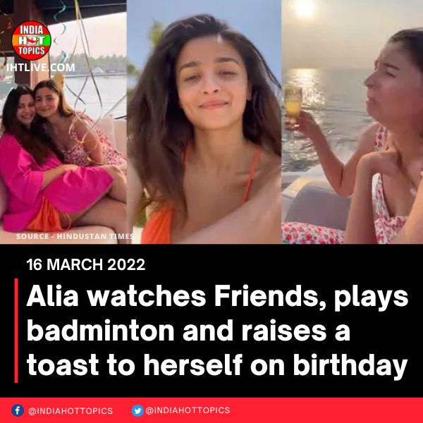 Alia watches Friends, plays badminton and raises a toast to herself on birthday
