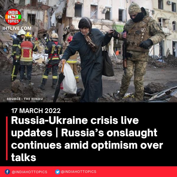 Russia-Ukraine crisis live updates | Russia’s onslaught continues amid optimism over talks