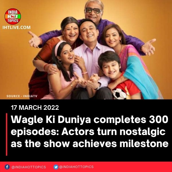 Wagle Ki Duniya completes 300 episodes: Actors turn nostalgic as the show achieves milestone