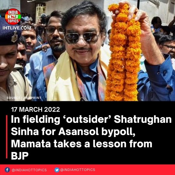 In fielding ‘outsider’ Shatrughan Sinha for Asansol bypoll, Mamata takes a lesson from BJP