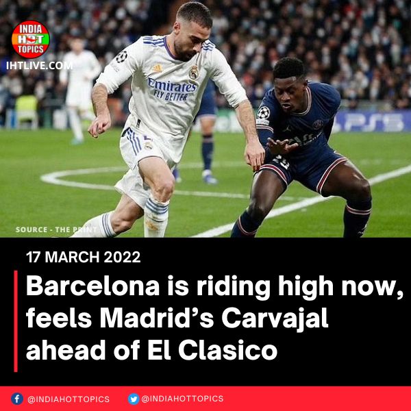 Barcelona is riding high now, feels Madrid’s Carvajal ahead of El Clasico
