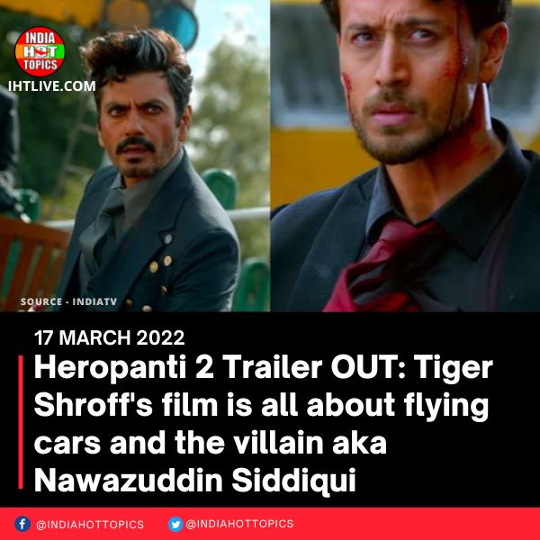 Heropanti 2 Trailer OUT: Tiger Shroff’s film is all about flying cars and the villain aka Nawazuddin Siddiqui