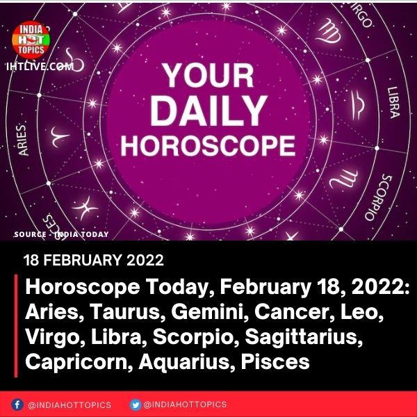 Horoscope Today, February 18, 2022: Aries, Taurus, Gemini, Cancer, Leo, Virgo, Libra, Scorpio, Sagittarius, Capricorn, Aquarius, Pisces