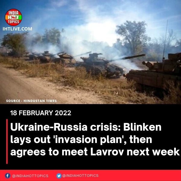 Ukraine-Russia crisis: Blinken lays out ‘invasion plan’, then agrees to meet Lavrov next week