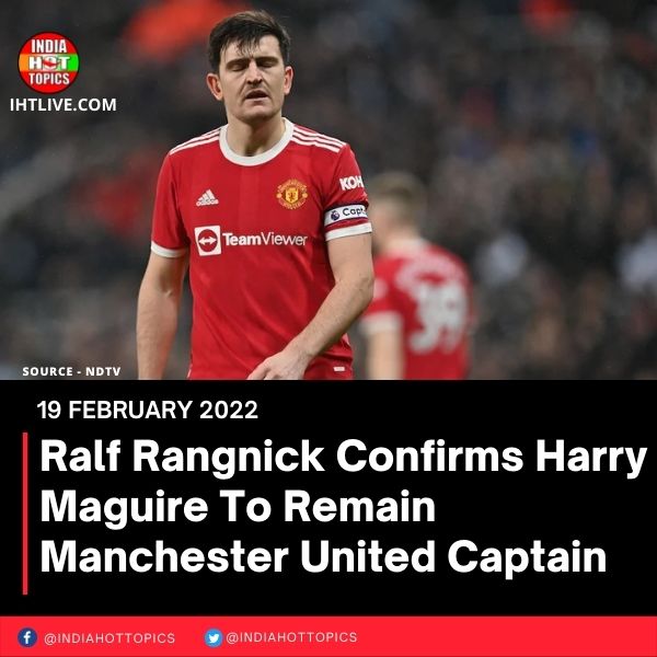 Ralf Rangnick Confirms Harry Maguire To Remain Manchester United Captain