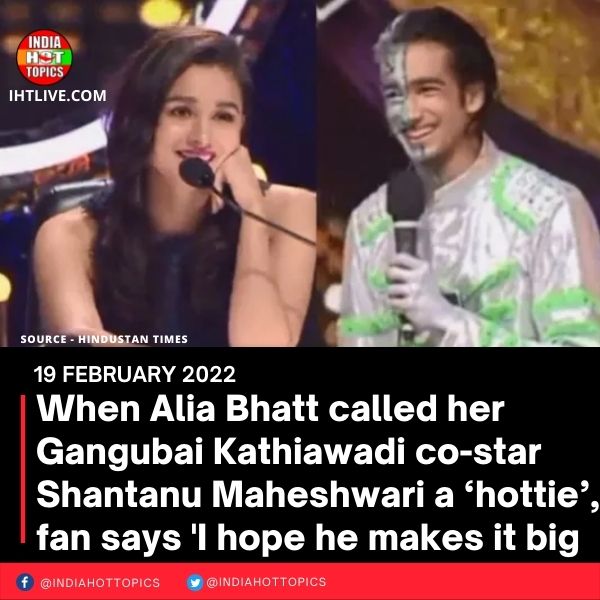 When Alia Bhatt called her Gangubai Kathiawadi co-star Shantanu Maheshwari a ‘hottie’, fan says ‘I hope he makes it big’