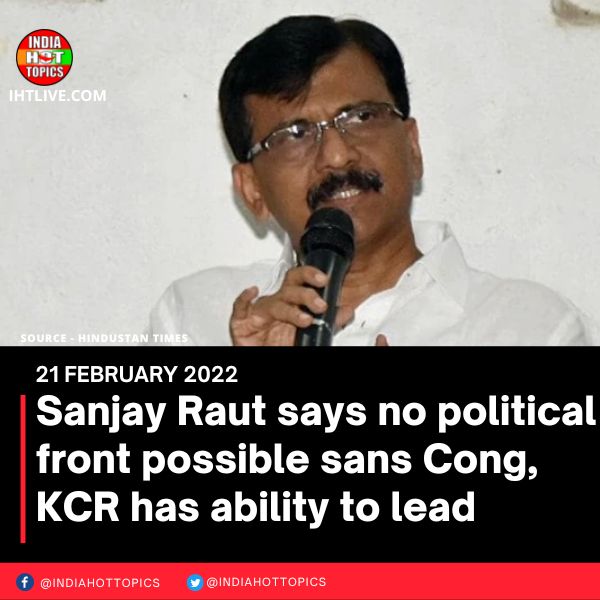 Sanjay Raut says no political front possible sans Cong, KCR has ability to lead