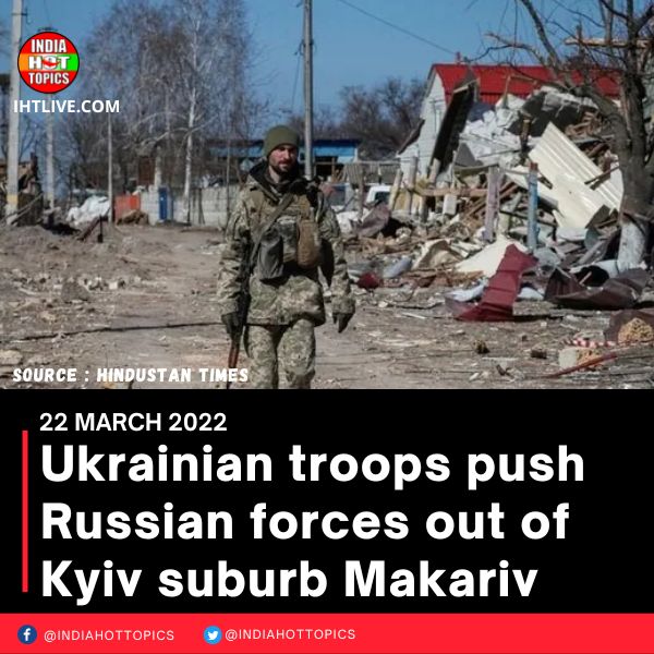 Ukrainian troops push Russian forces out of Kyiv suburb Makariv