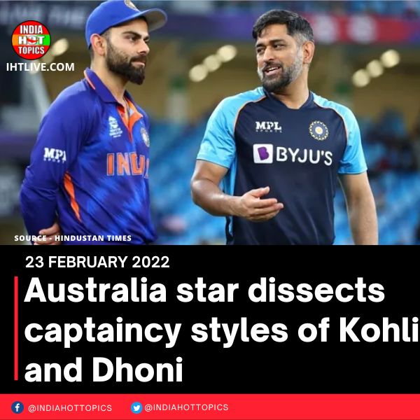 Australia star dissects captaincy styles of Kohli and Dhoni