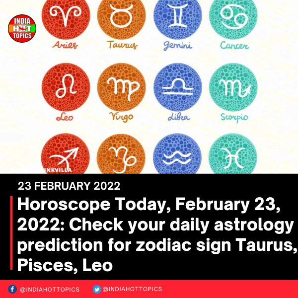 Horoscope Today, February 23, 2022: Check your daily astrology prediction for zodiac sign Taurus, Pisces, Leo
