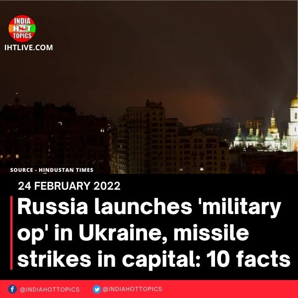 Russia launches ‘military op’ in Ukraine, missile strikes in capital: 10 facts