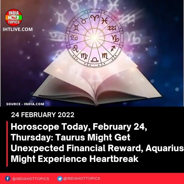 Horoscope Today, February 24, Thursday: Taurus Might Get Unexpected Financial Reward, Aquarius Might Experience Heartbreak