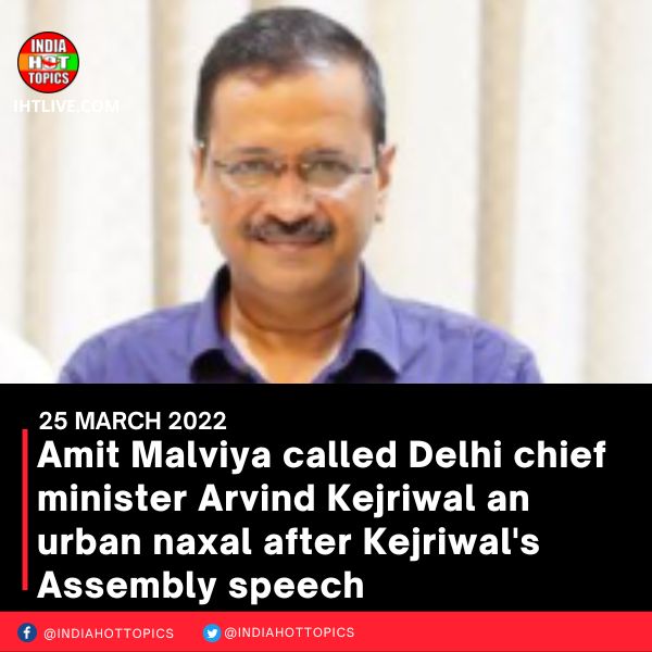 Amit Malviya called Delhi chief minister Arvind Kejriwal an urban naxal after Kejriwal’s Assembly speech