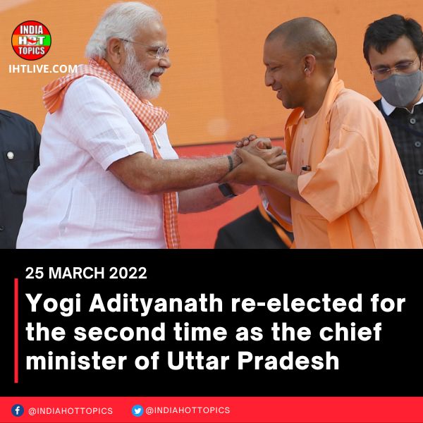 Yogi Adityanath re-elected for the second time as the chief minister of Uttar Pradesh