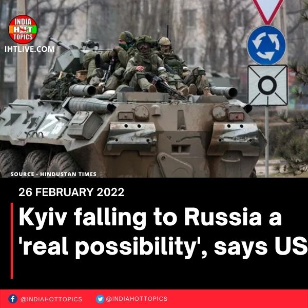 Kyiv falling to Russia a ‘real possibility’, says US