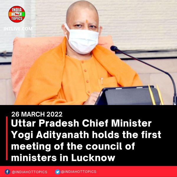 Uttar Pradesh Chief Minister Yogi Adityanath holds the first meeting of the council of ministers in Lucknow