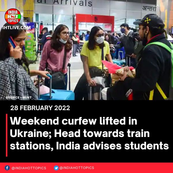 Weekend curfew lifted in Ukraine; Head towards train stations, India advises students