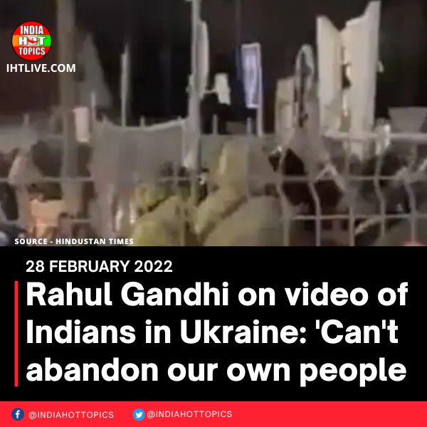Rahul Gandhi on video of Indians in Ukraine: ‘Can’t abandon our own people