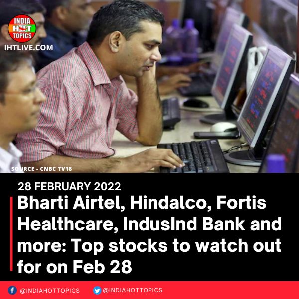 Bharti Airtel, Hindalco, Fortis Healthcare, IndusInd Bank and more: Top stocks to watch out for on Feb 28