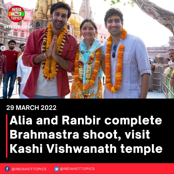 Alia and Ranbir complete Brahmastra shoot, visit Kashi Vishwanath temple