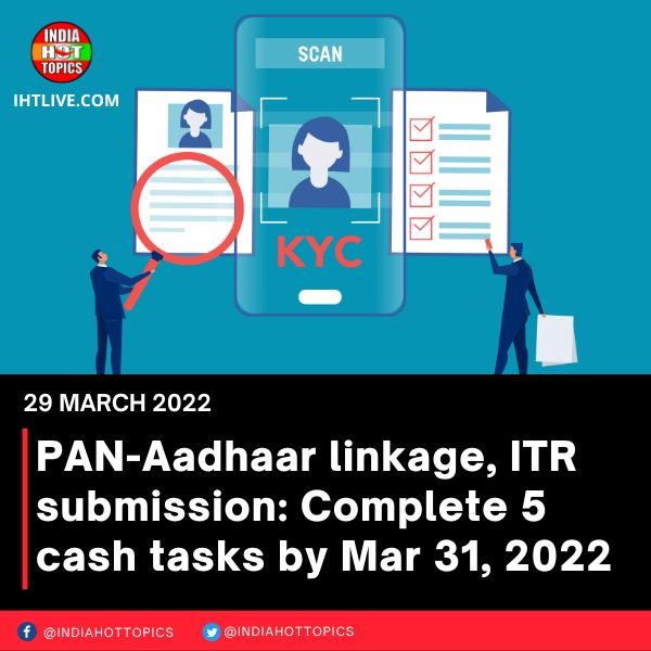 PAN-Aadhaar linkage, ITR submission: Complete 5 cash tasks by Mar 31, 2022