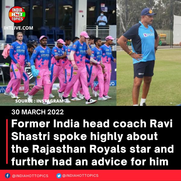Former India head coach Ravi Shastri spoke highly about the Rajasthan Royals star and further had an advice for him