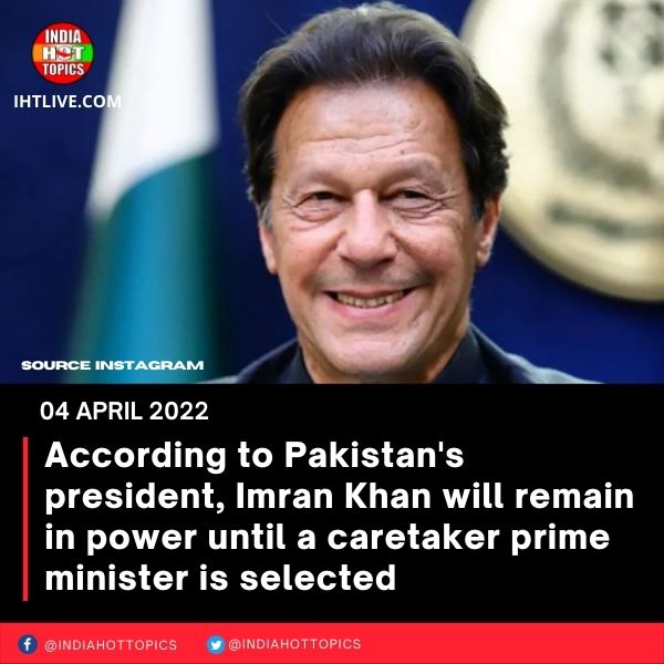 According to Pakistan’s president, Imran Khan will remain in power until a caretaker prime minister is selected.