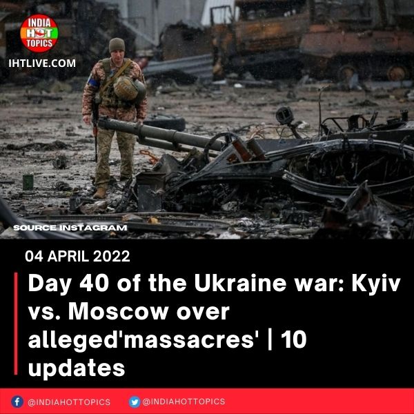Day 40 of the Ukraine war: Kyiv vs. Moscow over alleged ‘massacres’I 10 updates