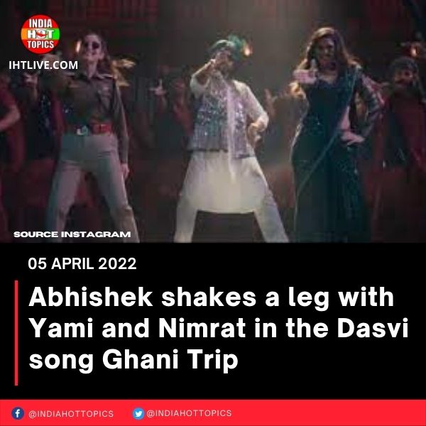 Abhishek shakes a leg with Yami and Nimrat in the Dasvi song Ghani Trip