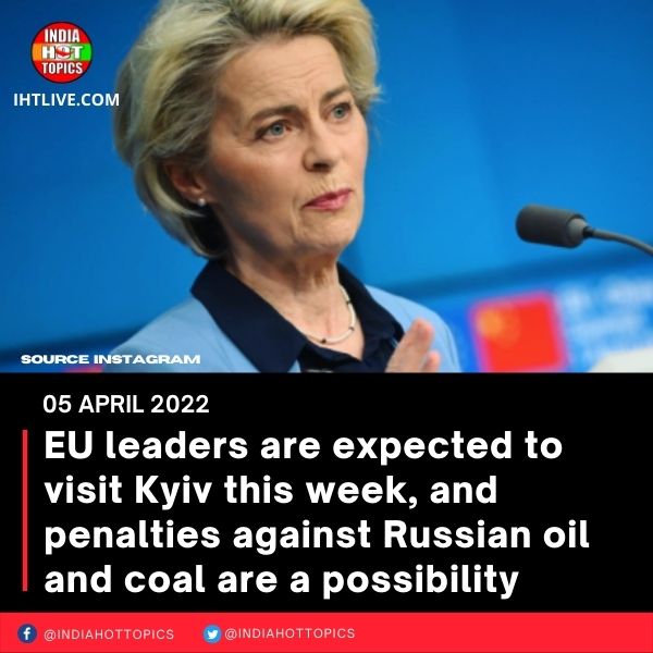 EU leaders are expected to visit Kyiv this week, and penalties against Russian oil and coal are a possibility