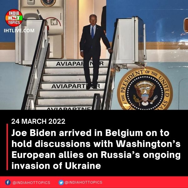 Joe Biden arrived in Belgium on to hold discussions with Washington’s European allies on Russia’s ongoing invasion of Ukraine