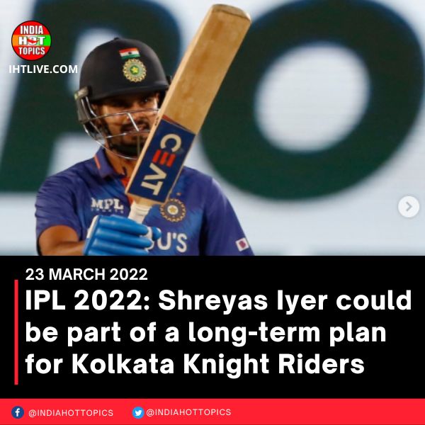 IPL 2022: Shreyas Iyer could be part of a long-term plan for Kolkata Knight Riders