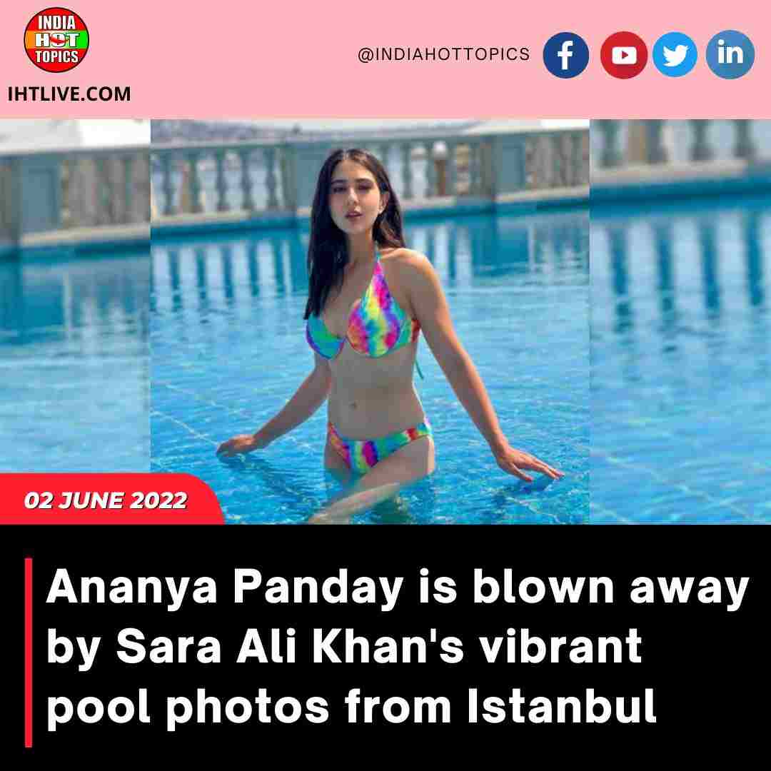 Ananya Panday is blown away by Sara Ali Khan’s vibrant pool photos from Istanbul.