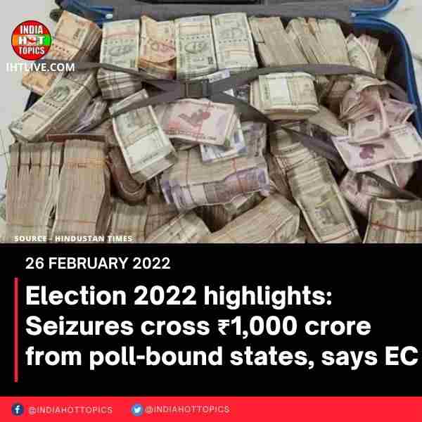 Election 2022 highlights: Seizures cross ₹1,000 crore from poll-bound states, says EC