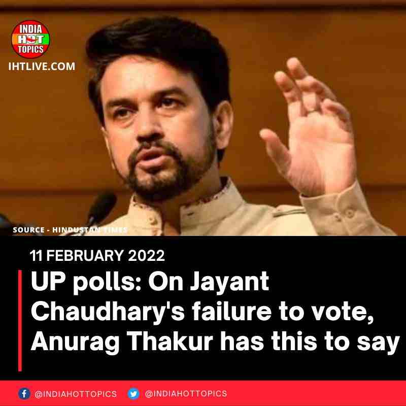 UP polls: On Jayant Chaudhary’s failure to vote, Anurag Thakur has this to say